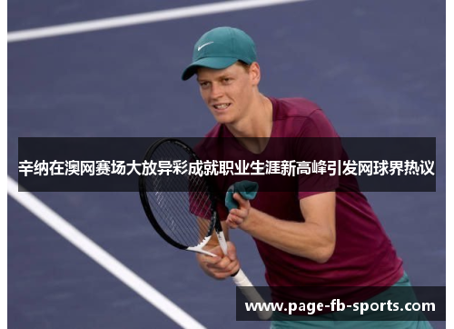 辛纳在澳网赛场大放异彩成就职业生涯新高峰引发网球界热议