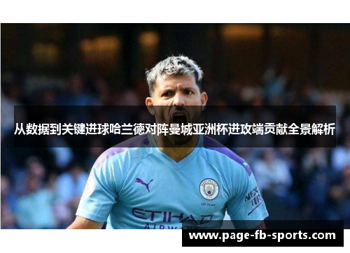 从数据到关键进球哈兰德对阵曼城亚洲杯进攻端贡献全景解析