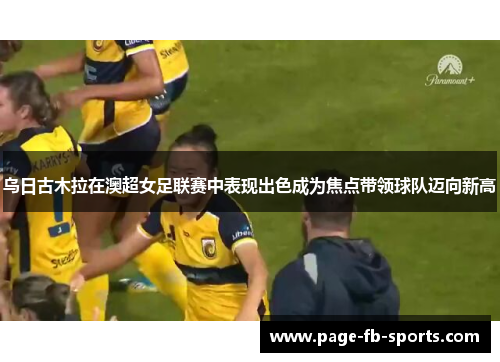乌日古木拉在澳超女足联赛中表现出色成为焦点带领球队迈向新高 乌日古木拉在澳超女足联赛中表现出色成为焦点带领球队迈向新高