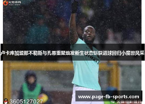 卢卡库加盟那不勒斯与孔蒂重聚焕发新生状态斩获进球回归小魔兽风采