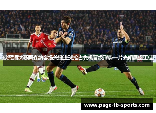 欧冠淘汰赛阿森纳客场关键进球抢占先机晋级形势一片光明展望更佳
